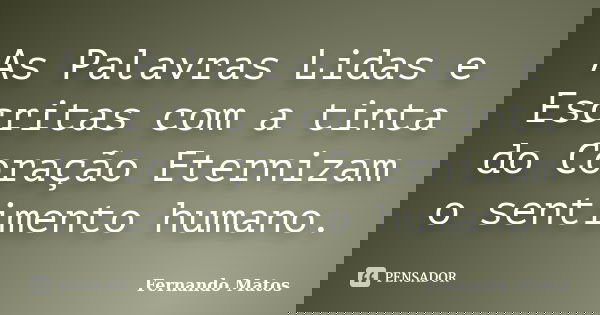 As Palavras Lidas e Escritas com a tinta do Coração Eternizam o sentimento humano.... Frase de Fernando Matos.