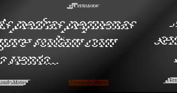 As pedras pequenas sempre voltam com o vento...... Frase de Fernando Matos.