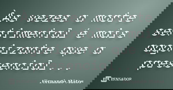 Às vezes a morte sentimental é mais agonizante que a presencial...... Frase de Fernando Matos.