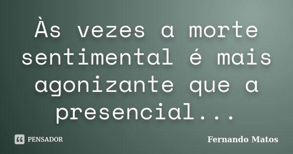 Às vezes a morte sentimental é mais agonizante que a presencial...... Frase de Fernando Matos.