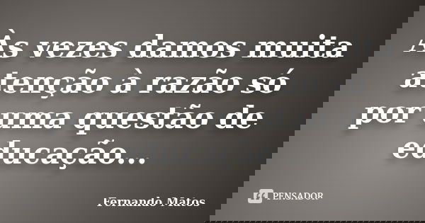 Às vezes damos muita atenção à razão só por uma questão de educação...... Frase de Fernando Matos.
