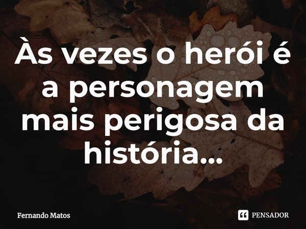 ⁠Às vezes o herói é a personagem mais perigosa da história...... Frase de Fernando Matos.
