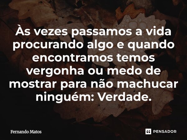 ⁠Às vezes passamos a vida procurando algo e quando encontramos temos vergonha ou medo de mostrar para não machucar ninguém: Verdade.... Frase de Fernando Matos.