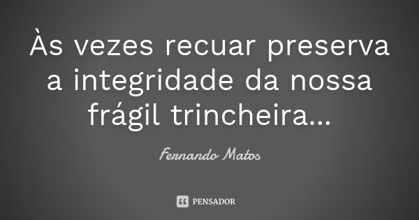 Às vezes recuar preserva a integridade da nossa frágil trincheira...... Frase de Fernando Matos.