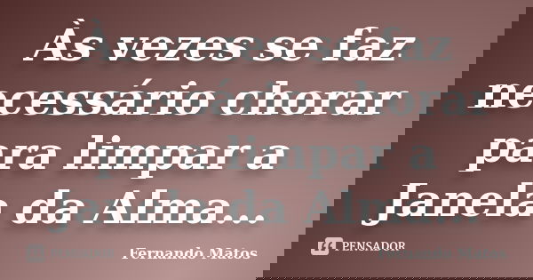 Às vezes se faz necessário chorar para limpar a Janela da Alma...... Frase de Fernando Matos.