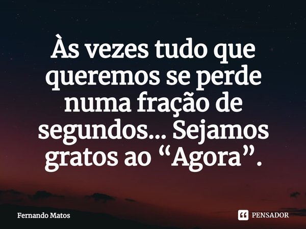 ⁠Às vezes tudo que queremos se perde numa fração de segundos… Sejamos gratos ao “Agora”.... Frase de Fernando Matos.