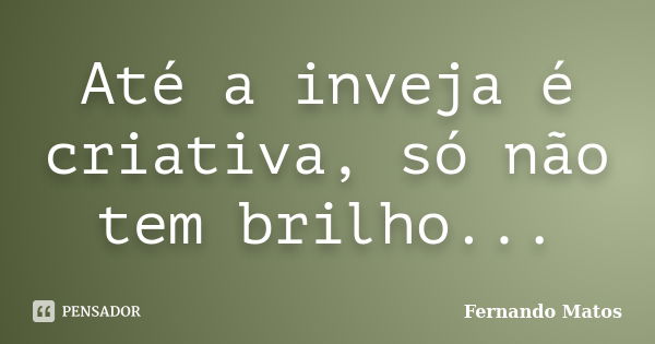 Até a inveja é criativa, só não tem brilho...... Frase de Fernando Matos.