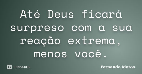 Até Deus ficará surpreso com a sua reação extrema, menos você.... Frase de Fernando Matos.