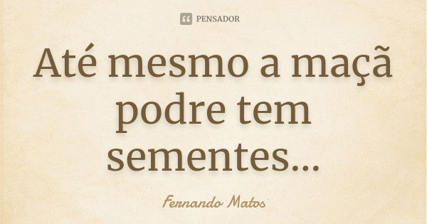 Até mesmo a maçã podre tem sementes...... Frase de Fernando Matos.