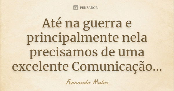 Até na guerra e principalmente nela precisamos de uma excelente Comunicação...... Frase de Fernando Matos.