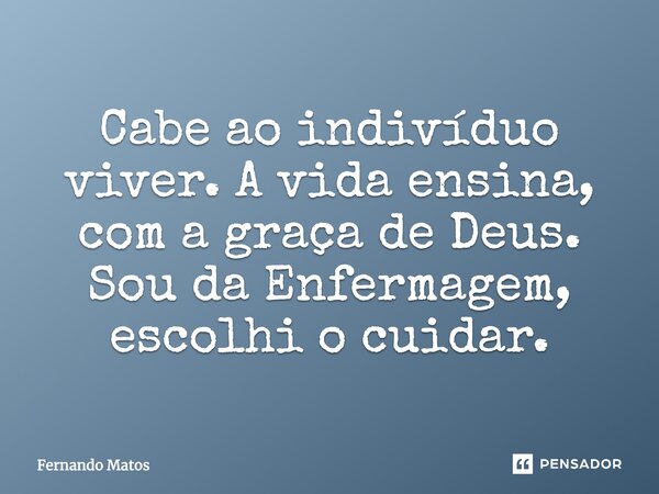 Cabe ao indivíduo viver. A vida ensina, com a graça de Deus. Sou da Enfermagem, escolhi o cuidar.... Frase de Fernando Matos.