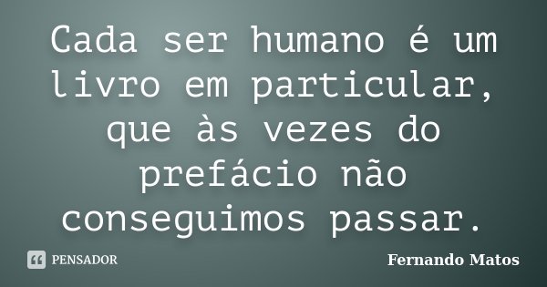 Cada ser humano é um livro em particular, que às vezes do prefácio não conseguimos passar.... Frase de Fernando Matos.