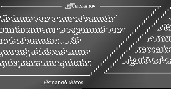 Cai uma vez e me levantei. Derrubaram-me a segunda vez e tornei a levantar... Na terceira queda já havia uma legião de anjos para me ajudar.... Frase de Fernando Matos.