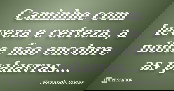 Caminhe com leveza e certeza, a noite não encobre as palavras...... Frase de Fernando Matos.