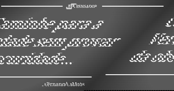 Caminhe para a Verdade sem provar da obscuridade...... Frase de Fernando Matos.
