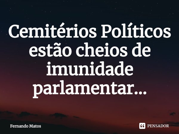 ⁠Cemitérios Políticos estão cheios de imunidade parlamentar...... Frase de Fernando Matos.