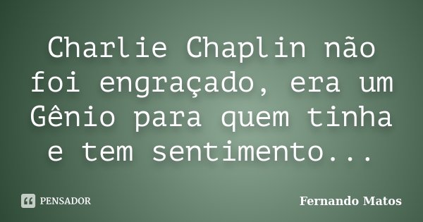 Charlie Chaplin não foi engraçado, era um Gênio para quem tinha e tem sentimento...... Frase de Fernando Matos.