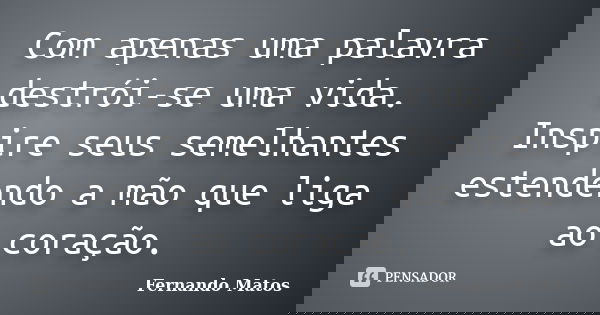 Com apenas uma palavra destrói-se uma vida. Inspire seus semelhantes estendendo a mão que liga ao coração.... Frase de Fernando Matos.