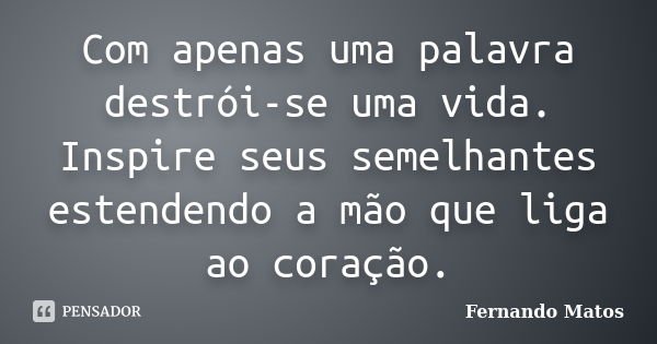 Com apenas uma palavra destrói-se uma vida. Inspire seus semelhantes estendendo a mão que liga ao coração.... Frase de Fernando Matos.