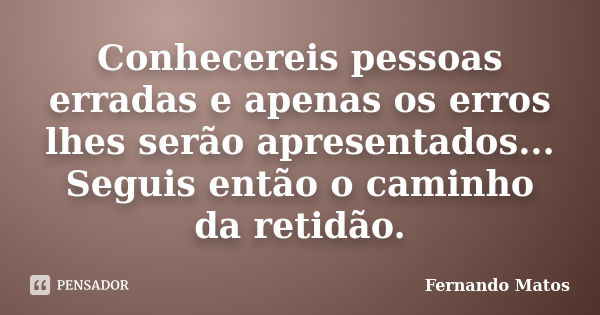 Conhecereis pessoas erradas e apenas os erros lhes serão apresentados... Seguis então o caminho da retidão.... Frase de Fernando Matos.