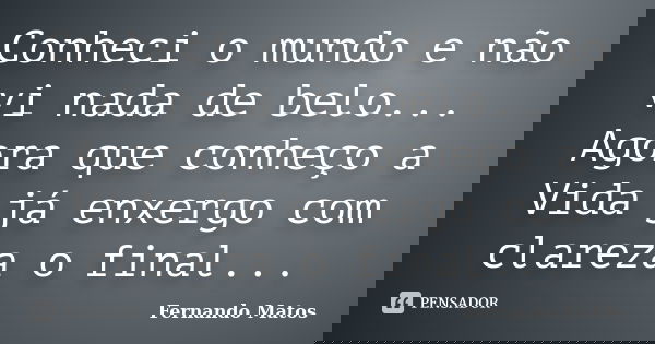 Conheci o mundo e não vi nada de belo... Agora que conheço a Vida já enxergo com clareza o final...... Frase de Fernando Matos.