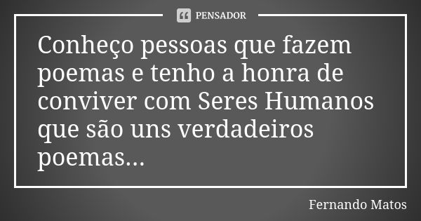 Conheço pessoas que fazem poemas e tenho a honra de conviver com Seres Humanos que são uns verdadeiros poemas...... Frase de Fernando Matos.