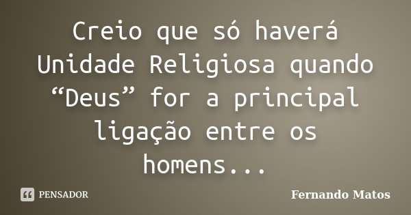 Creio que só haverá Unidade Religiosa quando “Deus” for a principal ligação entre os homens...... Frase de Fernando Matos.