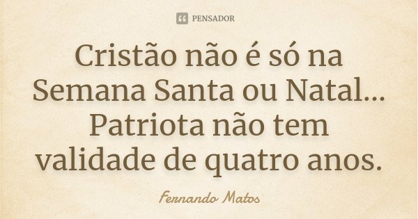 Cristão não é só na Semana Santa ou Natal... Patriota não tem validade de quatro anos.... Frase de Fernando Matos.