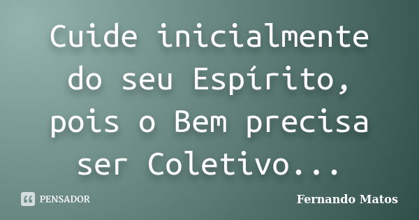 Cuide inicialmente do seu Espírito, pois o Bem precisa ser Coletivo...... Frase de Fernando Matos.