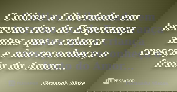 Cultive a Liberdade em terreno rico de Esperança antes que a criança cresça e não reconheça o fruto do Amor...... Frase de Fernando Matos.