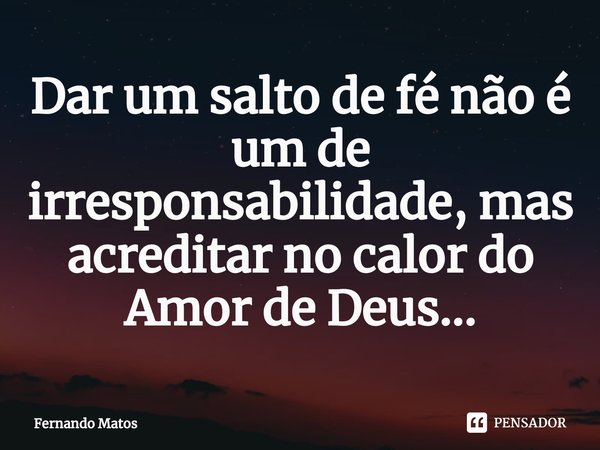 ⁠Dar um salto de fé não é um de irresponsabilidade, mas acreditar no calor do Amor de Deus...... Frase de Fernando Matos.