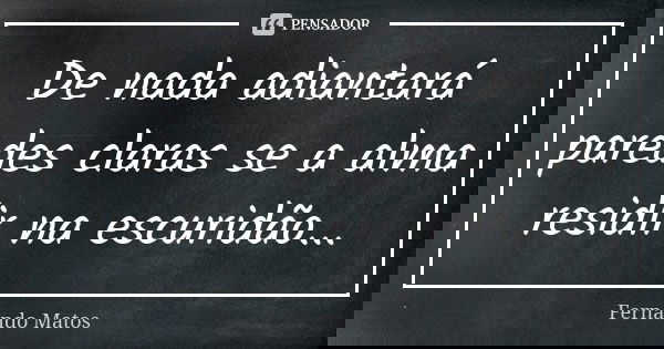 De nada adiantará paredes claras se a alma residir na escuridão...... Frase de Fernando Matos.