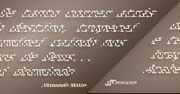 De tanto correr atrás do destino, tropecei e terminei caindo nos braços de Deus... Acabei dormindo... Frase de Fernando Matos.