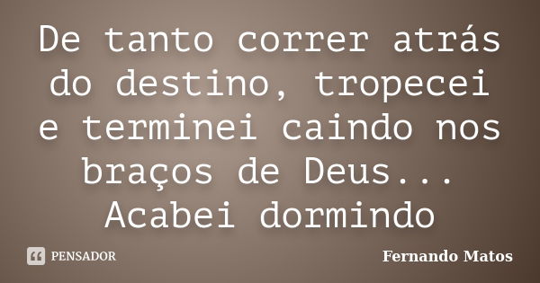 De tanto correr atrás do destino, tropecei e terminei caindo nos braços de Deus... Acabei dormindo... Frase de Fernando Matos.