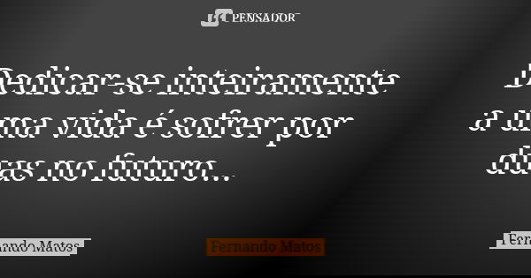 Dedicar-se inteiramente a uma vida é sofrer por duas no futuro...... Frase de Fernando Matos.