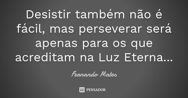 Desistir também não é fácil, mas perseverar será apenas para os que acreditam na Luz Eterna...... Frase de Fernando Matos.