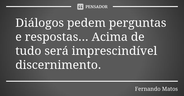 Diálogos pedem perguntas e respostas... Acima de tudo será imprescindível discernimento.... Frase de Fernando Matos.