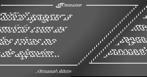 Difícil apagar a memória com as pegadas vivas no passado de alguém...... Frase de Fernando Matos.