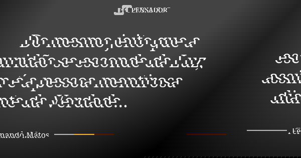 Do mesmo jeito que a escuridão se esconde da Luz, assim é a pessoa mentirosa diante da Verdade...... Frase de Fernando Matos.