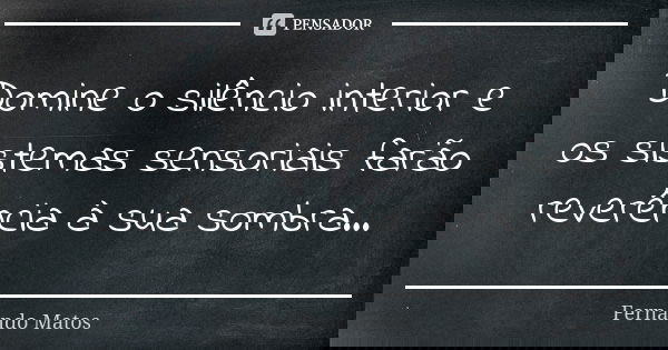 Domine o silêncio interior e os sistemas sensoriais farão reverência à sua sombra...... Frase de Fernando Matos.