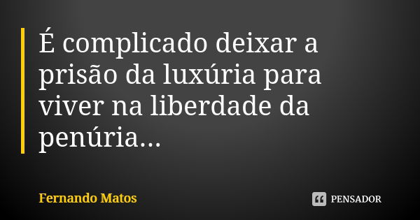 É complicado deixar a prisão da luxúria para viver na liberdade da penúria...... Frase de Fernando Matos.