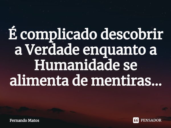 ⁠É complicado descobrir a Verdade enquanto a Humanidade se alimenta de mentiras...... Frase de Fernando Matos.