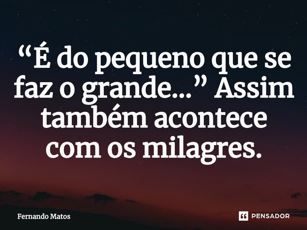 ⁠“É do pequeno que se faz o grande…” Assim também acontece com os milagres.... Frase de Fernando Matos.
