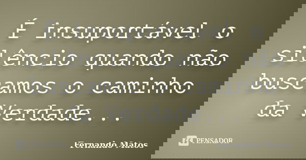 É insuportável o silêncio quando não buscamos o caminho da Verdade...... Frase de Fernando Matos.