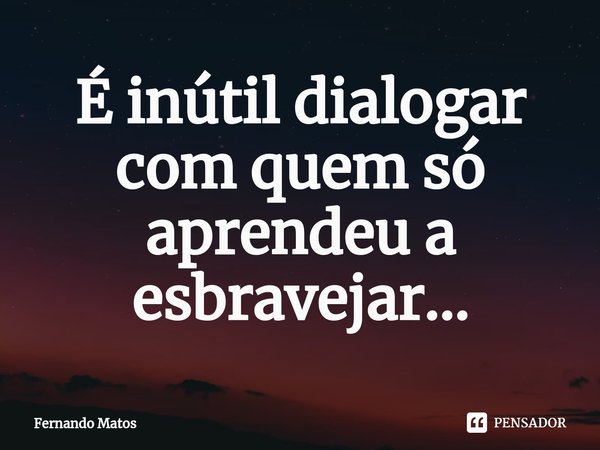 ⁠É inútil dialogar com quem só aprendeu a esbravejar...... Frase de Fernando Matos.