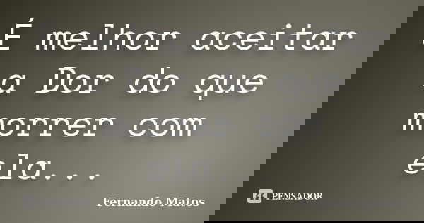 É melhor aceitar a Dor do que morrer com ela...... Frase de Fernando Matos.