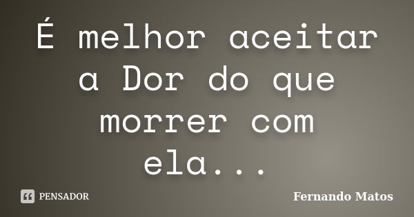 É melhor aceitar a Dor do que morrer com ela...... Frase de Fernando Matos.