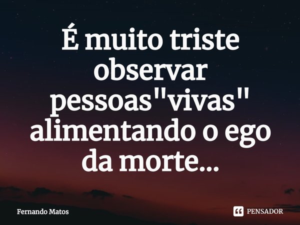 ⁠É muito triste observar pessoas "vivas" alimentando o ego da morte...... Frase de Fernando Matos.