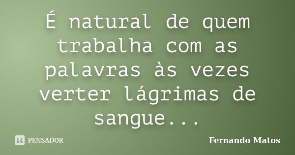 É natural de quem trabalha com as palavras às vezes verter lágrimas de sangue...... Frase de Fernando Matos.