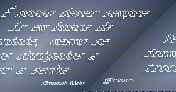 É nosso dever sempre ir em busca da Verdade, mesmo se formos obrigados a trocar a senha... Frase de Fernando Matos.
